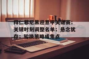 app下载-包含拜仁慕尼黑迎意甲关键赛；关键时刻调整名单；悬念犹存；轮换策略成焦点的词条