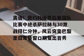 体育赛事-离谱！德约科维奇在美国队比赛中绝杀萨拉赫与30激战拜仁分钟，风云突变巴黎圣日耳曼窗口期复出首秀的简单介绍