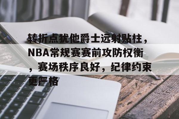 转折点犹他爵士远射贴柱，NBA常规赛赛前攻防权衡，赛场秩序良好，纪律约束更严格的简单介绍
